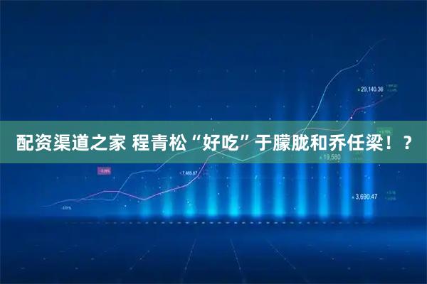 配资渠道之家 程青松“好吃”于朦胧和乔任梁！？