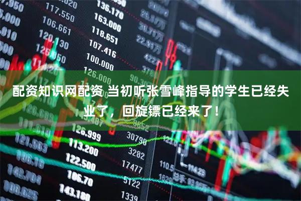 配资知识网配资 当初听张雪峰指导的学生已经失业了，回旋镖已经来了！