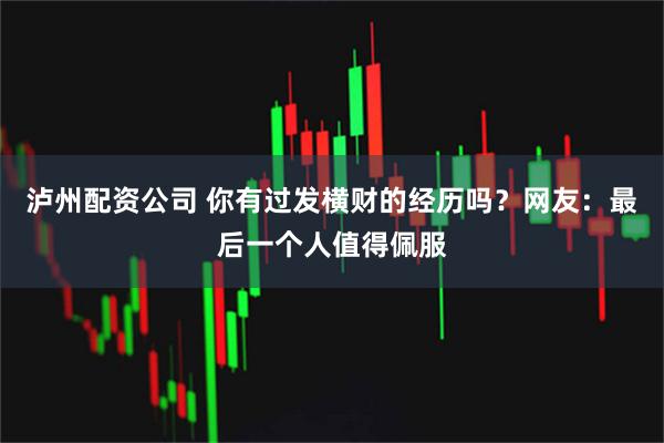 泸州配资公司 你有过发横财的经历吗？网友：最后一个人值得佩服
