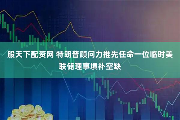 股天下配资网 特朗普顾问力推先任命一位临时美联储理事填补空缺