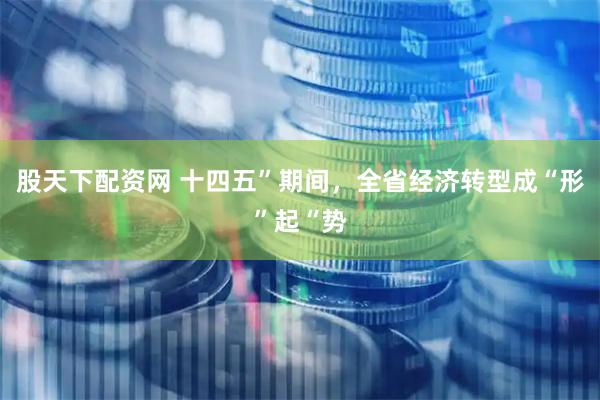 股天下配资网 十四五”期间，全省经济转型成“形”起“势