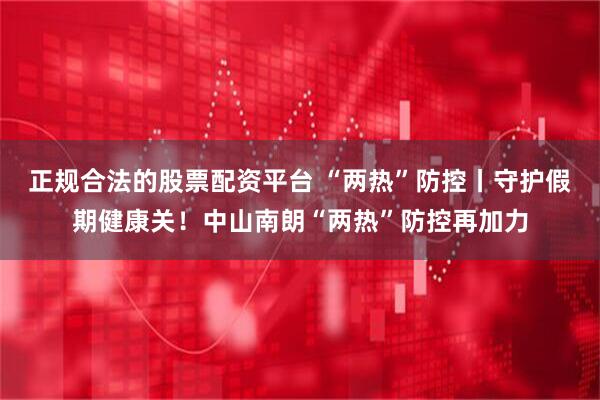 正规合法的股票配资平台 “两热”防控丨守护假期健康关！中山南朗“两热”防控再加力