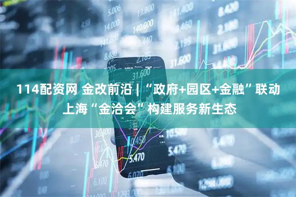 114配资网 金改前沿 | “政府+园区+金融”联动 上海“金洽会”构建服务新生态