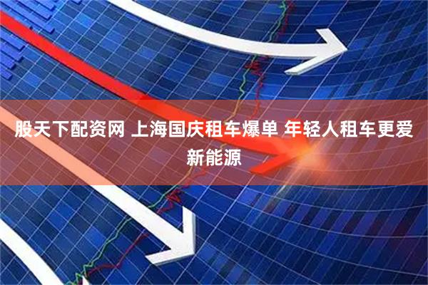 股天下配资网 上海国庆租车爆单 年轻人租车更爱新能源
