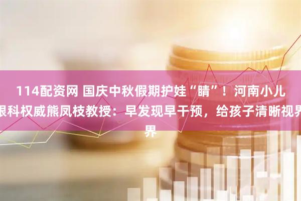 114配资网 国庆中秋假期护娃“睛”！河南小儿眼科权威熊凤枝教授：早发现早干预，给孩子清晰视界