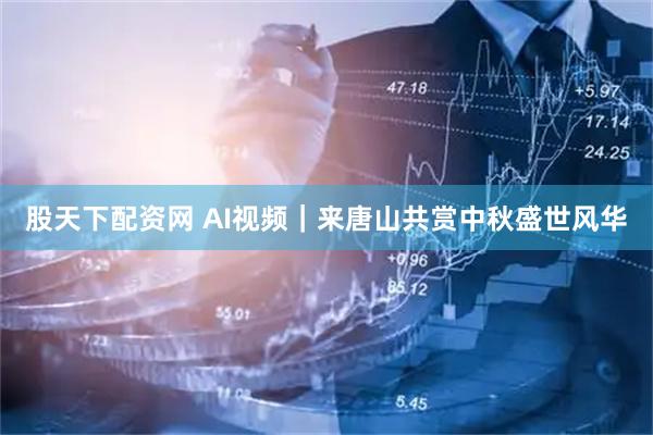 股天下配资网 AI视频｜来唐山共赏中秋盛世风华