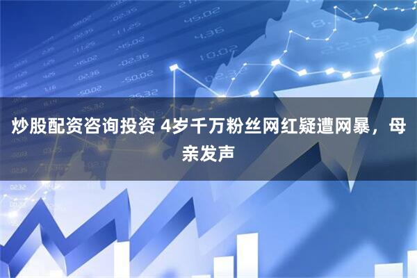 炒股配资咨询投资 4岁千万粉丝网红疑遭网暴，母亲发声